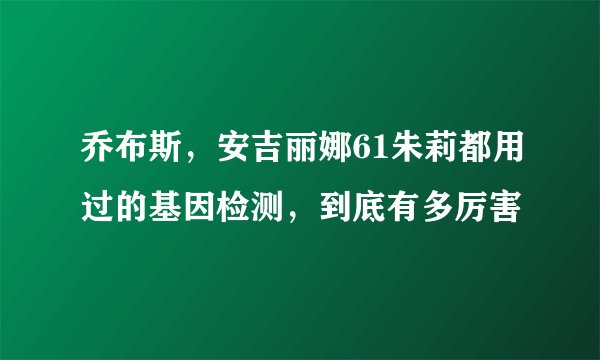 乔布斯，安吉丽娜61朱莉都用过的基因检测，到底有多厉害