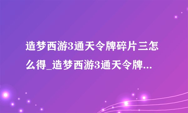造梦西游3通天令牌碎片三怎么得_造梦西游3通天令牌碎片三获得方法