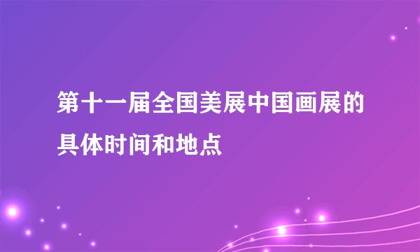 第十一届全国美展中国画展的具体时间和地点