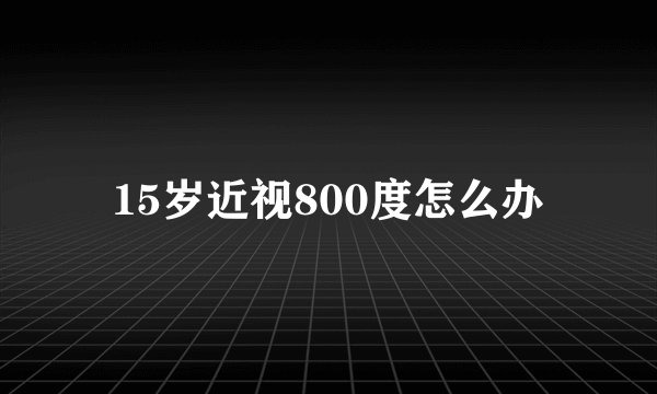 15岁近视800度怎么办