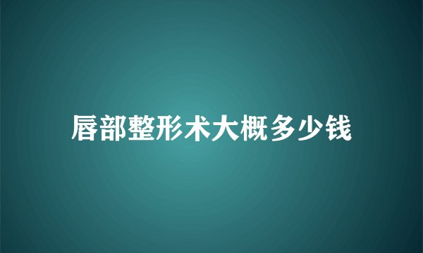 唇部整形术大概多少钱