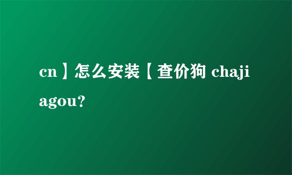 cn】怎么安装【查价狗 chajiagou？