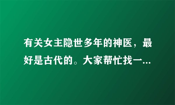 有关女主隐世多年的神医，最好是古代的。大家帮忙找一下，穿越小说也行啊！