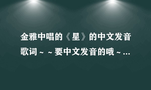 金雅中唱的《星》的中文发音歌词～～要中文发音的哦～～谢谢谢谢谢谢！！！
