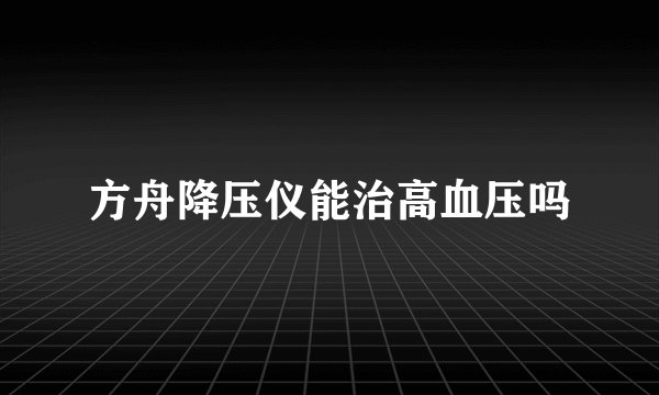 方舟降压仪能治高血压吗