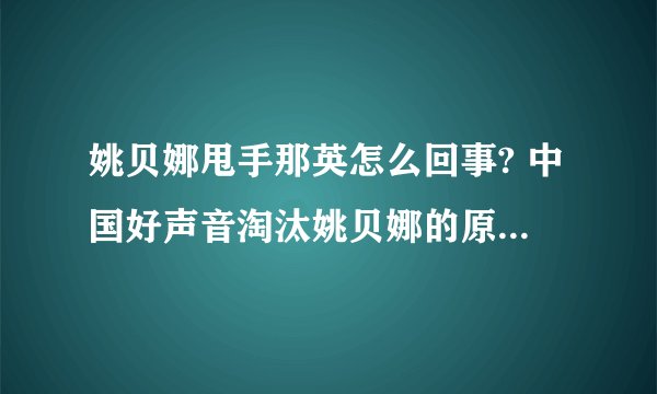 姚贝娜甩手那英怎么回事? 中国好声音淘汰姚贝娜的原因曝光? 萱萱PK姚贝娜夺冠