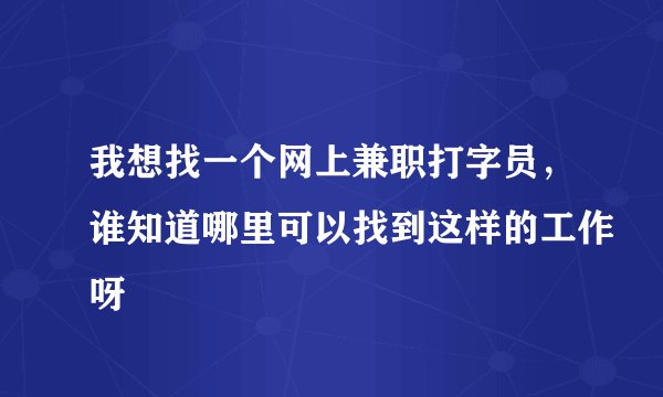 我想找一个网上兼职打字员，谁知道哪里可以找到这样的工作呀
