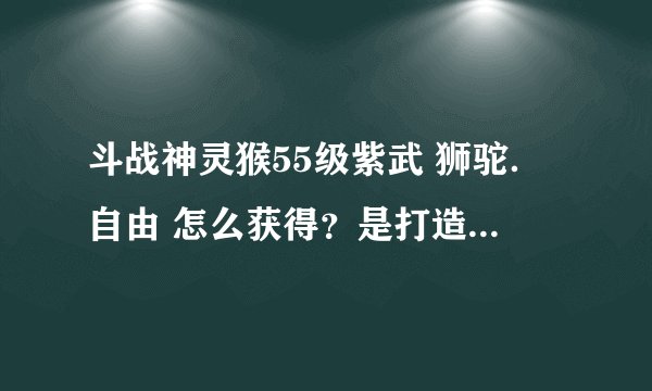 斗战神灵猴55级紫武 狮驼．自由 怎么获得？是打造的，还是副本爆的？