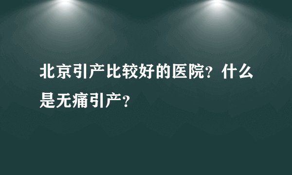 北京引产比较好的医院？什么是无痛引产？