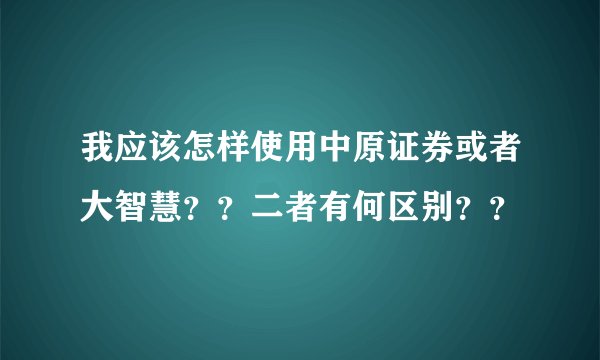 我应该怎样使用中原证券或者大智慧？？二者有何区别？？