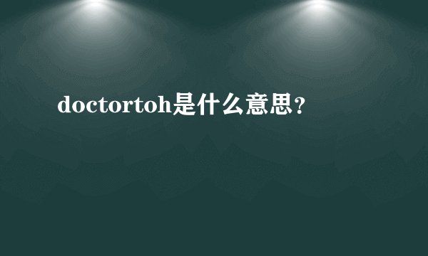 doctortoh是什么意思？