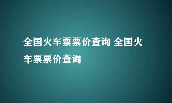 全国火车票票价查询 全国火车票票价查询