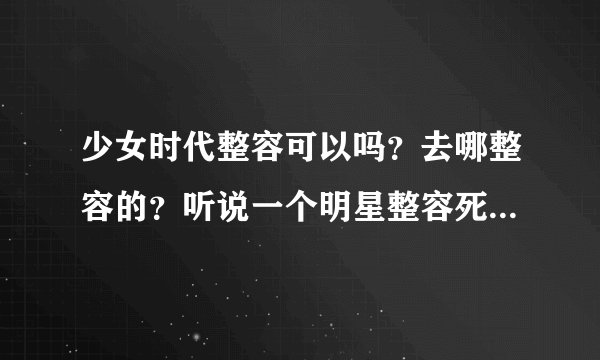 少女时代整容可以吗？去哪整容的？听说一个明星整容死了，明星整容是真的吗？