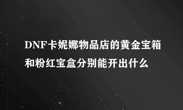 DNF卡妮娜物品店的黄金宝箱和粉红宝盒分别能开出什么