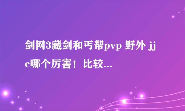 剑网3藏剑和丐帮pvp 野外 jjc哪个厉害！比较好玩！纠结选哪个谢谢！给些意见！麻烦多说一些！