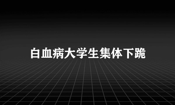白血病大学生集体下跪