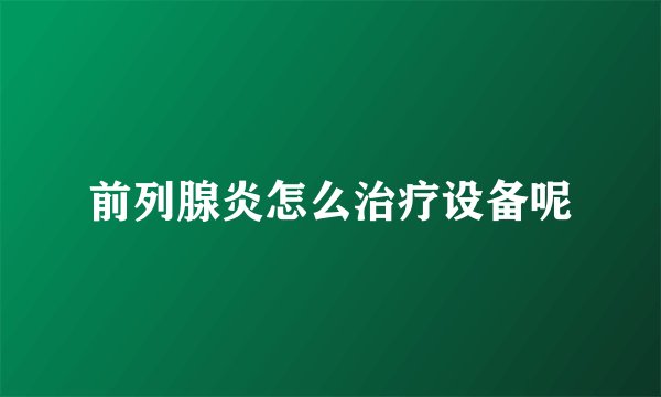 前列腺炎怎么治疗设备呢