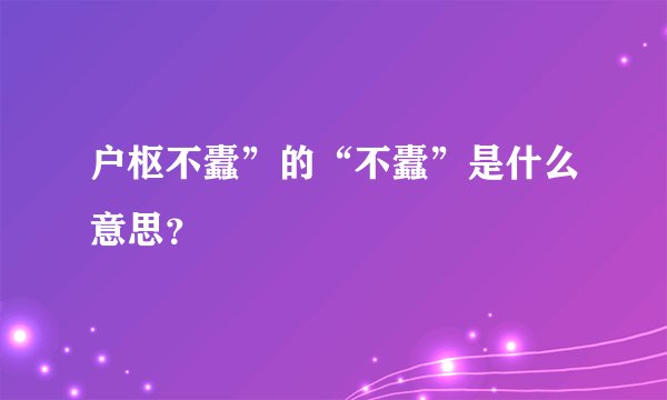 户枢不蠹”的“不蠹”是什么意思？