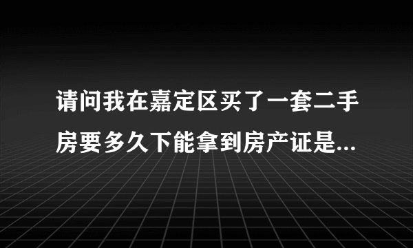 请问我在嘉定区买了一套二手房要多久下能拿到房产证是贷款买的？