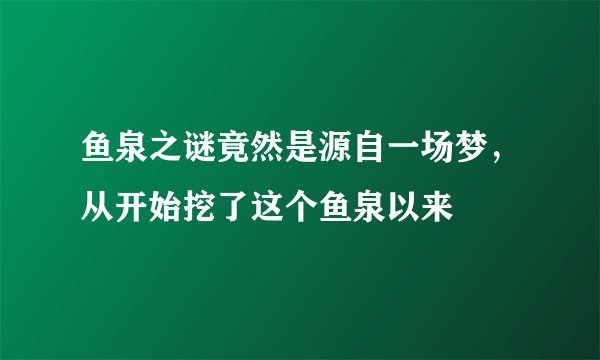 鱼泉之谜竟然是源自一场梦，从开始挖了这个鱼泉以来