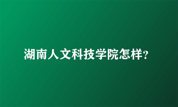 湖南人文科技学院怎样？
