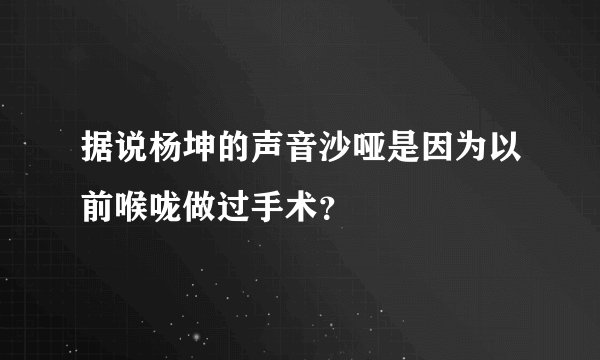 据说杨坤的声音沙哑是因为以前喉咙做过手术？