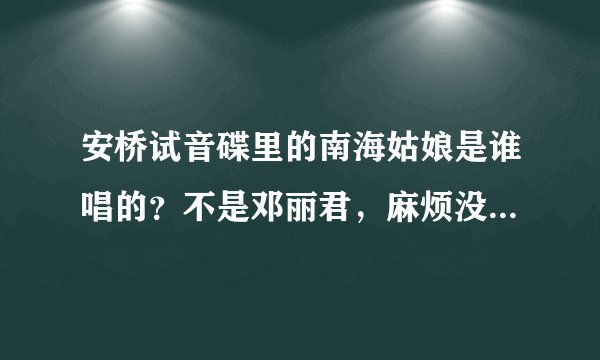 安桥试音碟里的南海姑娘是谁唱的？不是邓丽君，麻烦没听过的不要乱回答