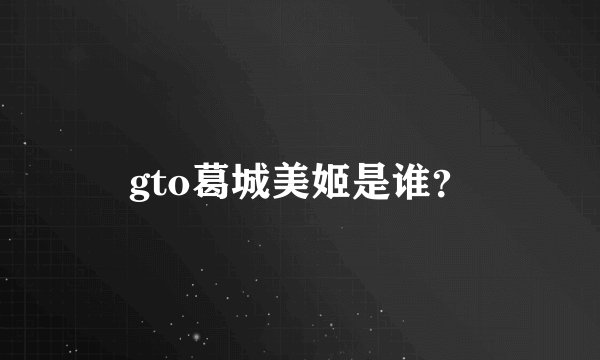 gto葛城美姬是谁？