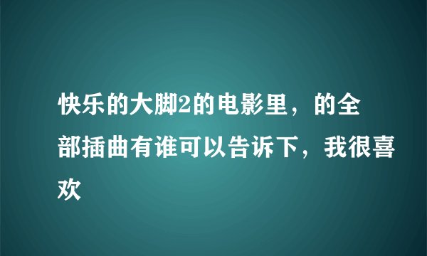 快乐的大脚2的电影里，的全部插曲有谁可以告诉下，我很喜欢