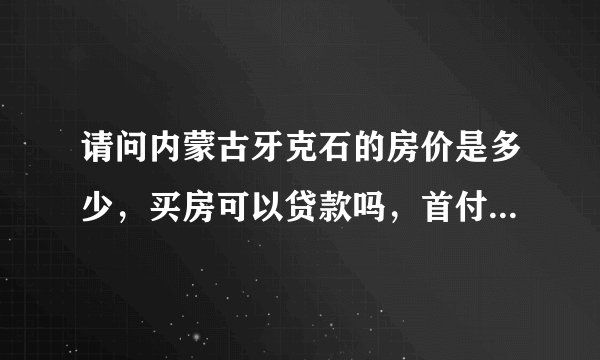 请问内蒙古牙克石的房价是多少，买房可以贷款吗，首付多少，二手房也可以贷款吗，首付多少