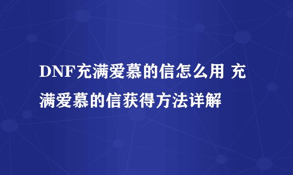 DNF充满爱慕的信怎么用 充满爱慕的信获得方法详解