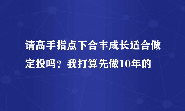 请高手指点下合丰成长适合做定投吗？我打算先做10年的