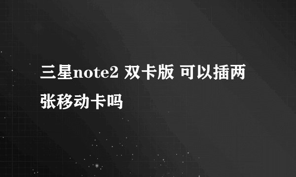三星note2 双卡版 可以插两张移动卡吗