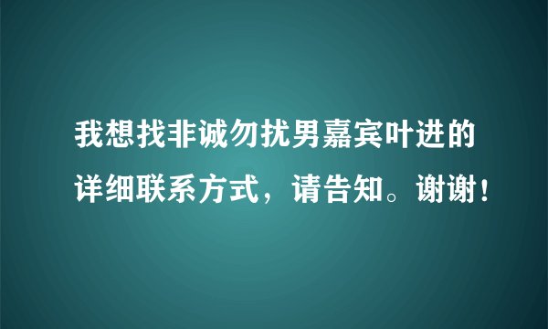我想找非诚勿扰男嘉宾叶进的详细联系方式，请告知。谢谢！