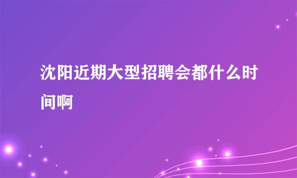 沈阳近期大型招聘会都什么时间啊
