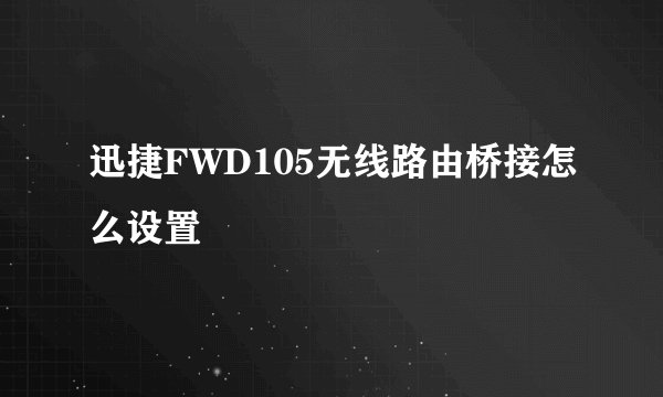 迅捷FWD105无线路由桥接怎么设置