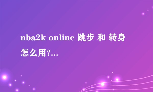 nba2k online 跳步 和 转身 怎么用? 我都30级了不会这两个动作 老是被虐