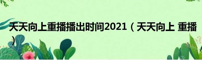 天天向上重播播出时间2021（天天向上 重播）