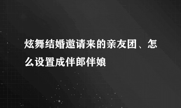 炫舞结婚邀请来的亲友团、怎么设置成伴郎伴娘