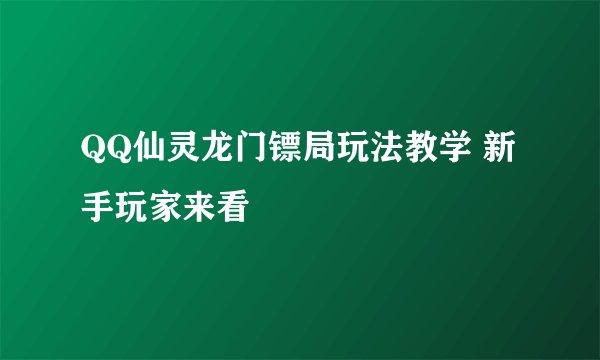 QQ仙灵龙门镖局玩法教学 新手玩家来看