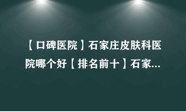 【口碑医院】石家庄皮肤科医院哪个好【排名前十】石家庄祛痘好的医院是哪家【评价】