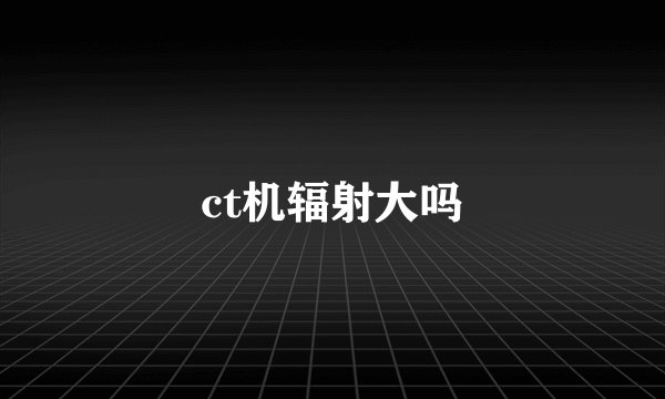 ct机辐射大吗