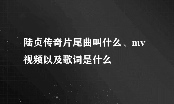 陆贞传奇片尾曲叫什么、mv视频以及歌词是什么