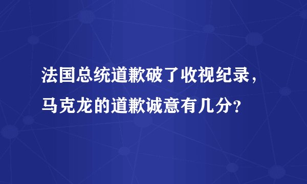 法国总统道歉破了收视纪录，马克龙的道歉诚意有几分？