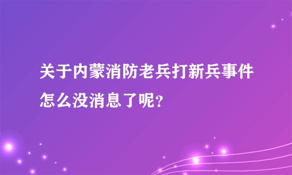关于内蒙消防老兵打新兵事件怎么没消息了呢？