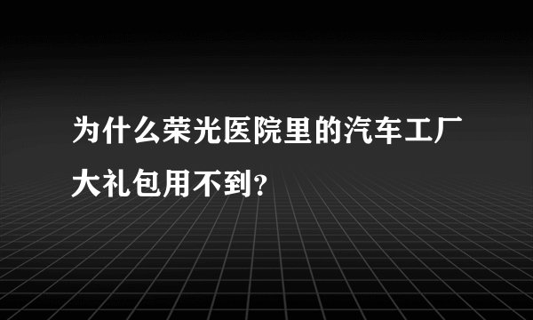 为什么荣光医院里的汽车工厂大礼包用不到？