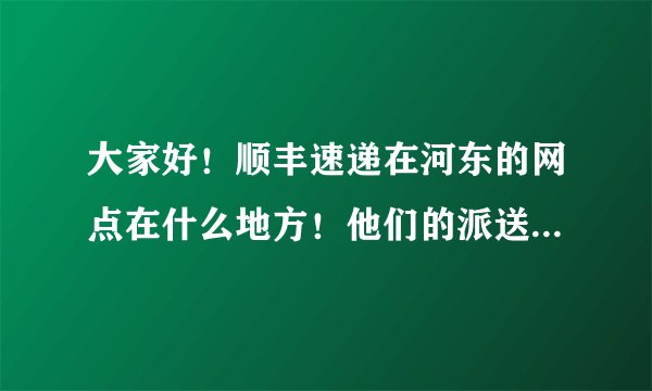 大家好！顺丰速递在河东的网点在什么地方！他们的派送范围到哪里！