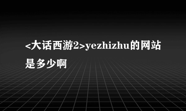 <大话西游2>yezhizhu的网站是多少啊