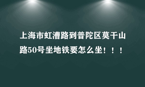 上海市虹漕路到普陀区莫干山路50号坐地铁要怎么坐！！！