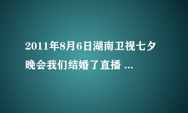 2011年8月6日湖南卫视七夕晚会我们结婚了直播 2011年湖南卫视七夕特别节目我们结婚了都有哪些明星参加